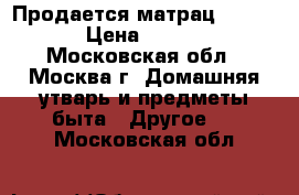 Продается матрац 160*200 › Цена ­ 3 000 - Московская обл., Москва г. Домашняя утварь и предметы быта » Другое   . Московская обл.